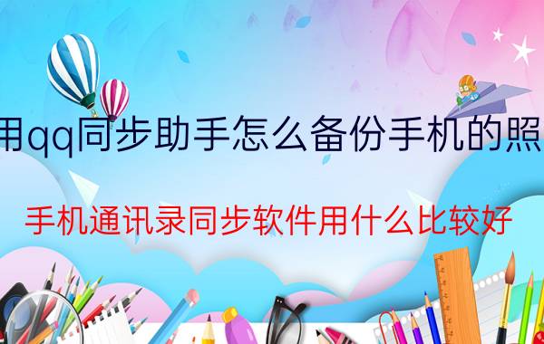 用qq同步助手怎么备份手机的照片 手机通讯录同步软件用什么比较好？